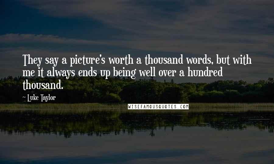 Luke Taylor Quotes: They say a picture's worth a thousand words, but with me it always ends up being well over a hundred thousand.