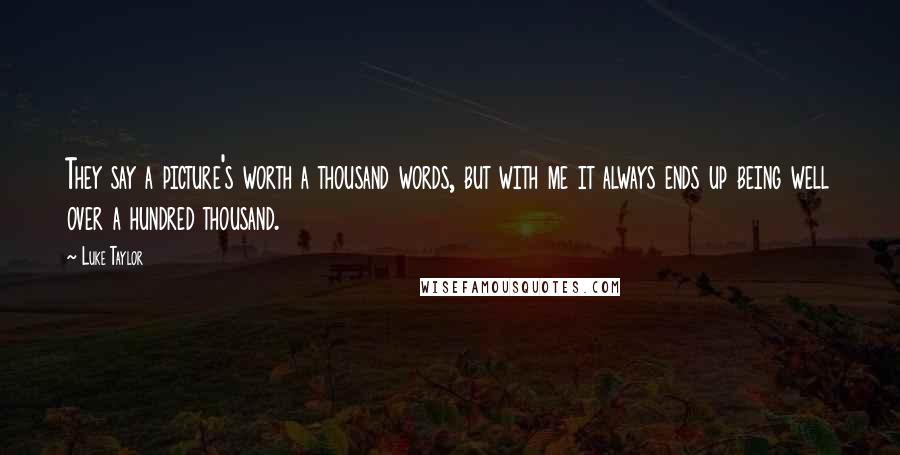 Luke Taylor Quotes: They say a picture's worth a thousand words, but with me it always ends up being well over a hundred thousand.