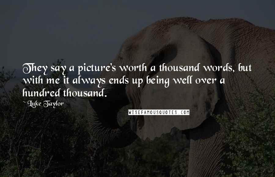 Luke Taylor Quotes: They say a picture's worth a thousand words, but with me it always ends up being well over a hundred thousand.
