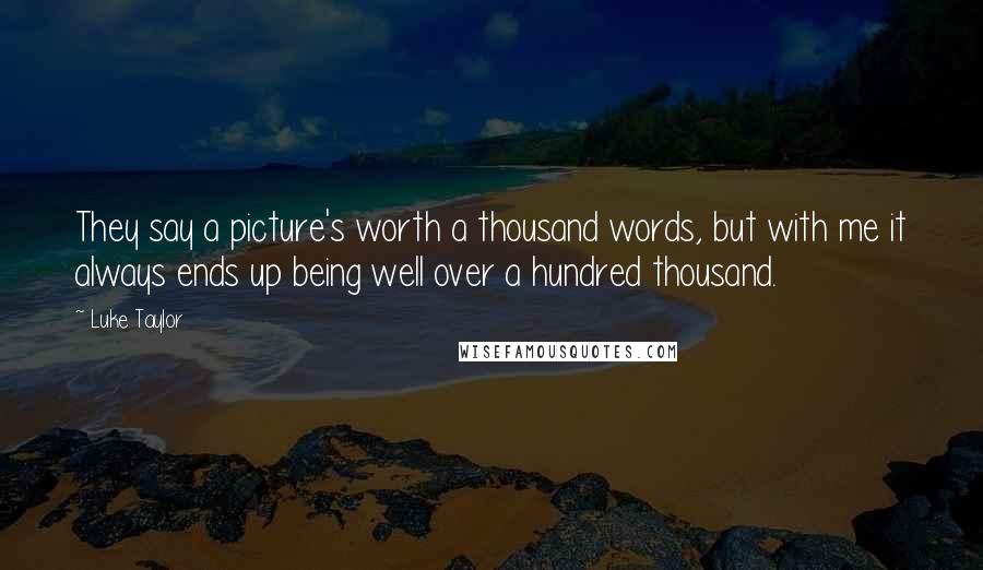 Luke Taylor Quotes: They say a picture's worth a thousand words, but with me it always ends up being well over a hundred thousand.
