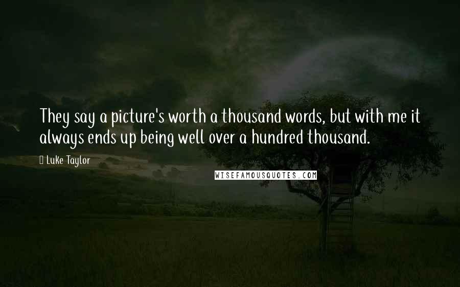 Luke Taylor Quotes: They say a picture's worth a thousand words, but with me it always ends up being well over a hundred thousand.