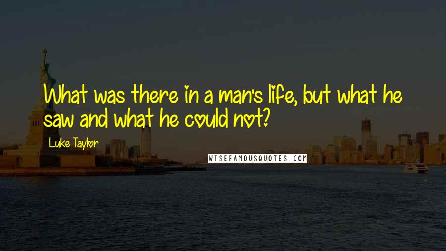 Luke Taylor Quotes: What was there in a man's life, but what he saw and what he could not?