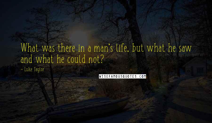 Luke Taylor Quotes: What was there in a man's life, but what he saw and what he could not?