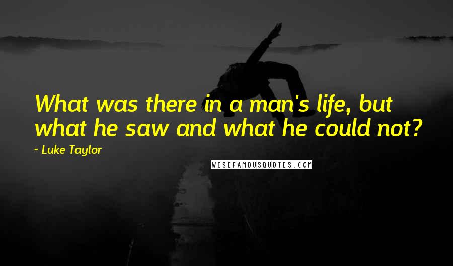 Luke Taylor Quotes: What was there in a man's life, but what he saw and what he could not?