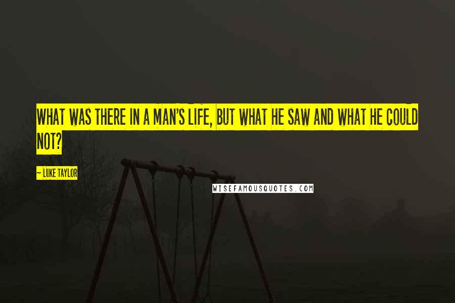 Luke Taylor Quotes: What was there in a man's life, but what he saw and what he could not?