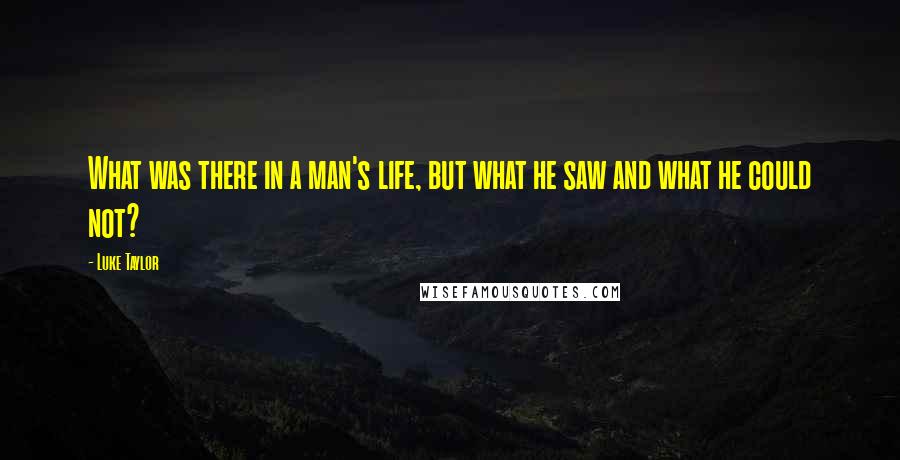 Luke Taylor Quotes: What was there in a man's life, but what he saw and what he could not?