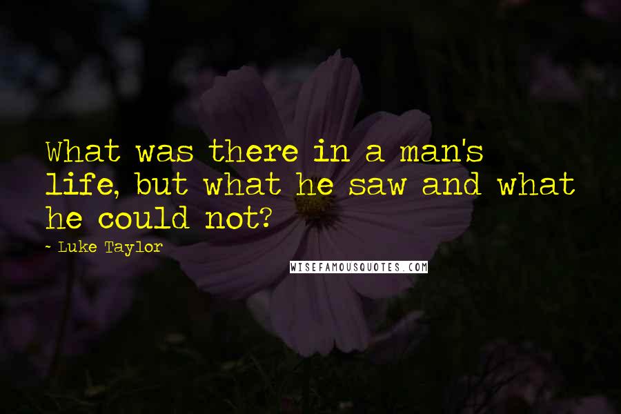 Luke Taylor Quotes: What was there in a man's life, but what he saw and what he could not?