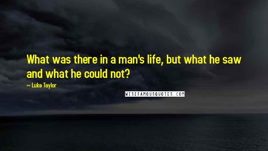 Luke Taylor Quotes: What was there in a man's life, but what he saw and what he could not?