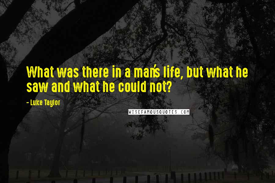 Luke Taylor Quotes: What was there in a man's life, but what he saw and what he could not?