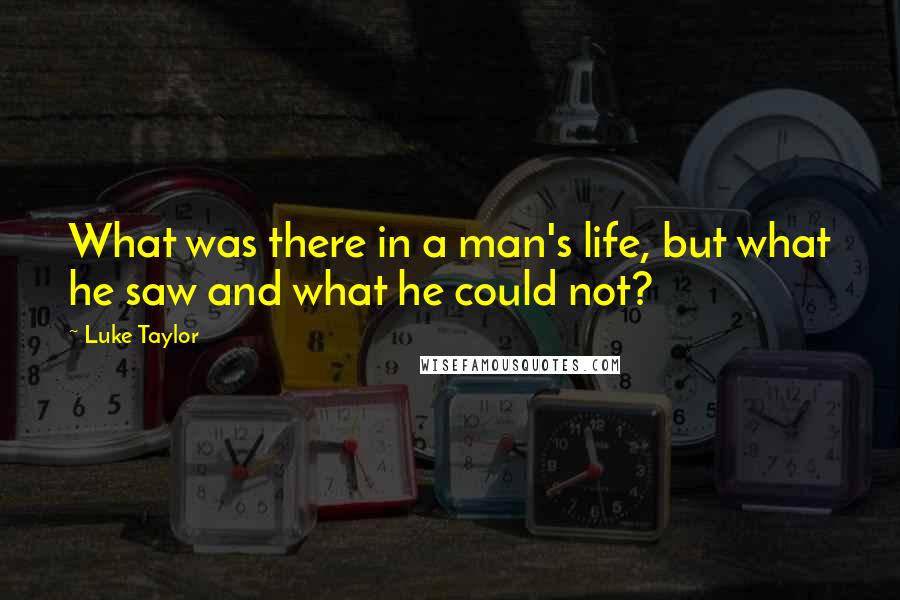 Luke Taylor Quotes: What was there in a man's life, but what he saw and what he could not?