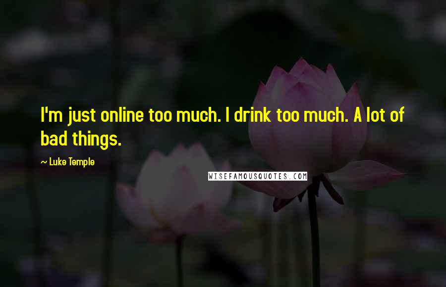 Luke Temple Quotes: I'm just online too much. I drink too much. A lot of bad things.