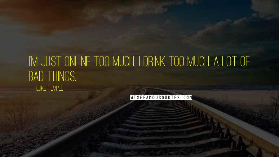 Luke Temple Quotes: I'm just online too much. I drink too much. A lot of bad things.