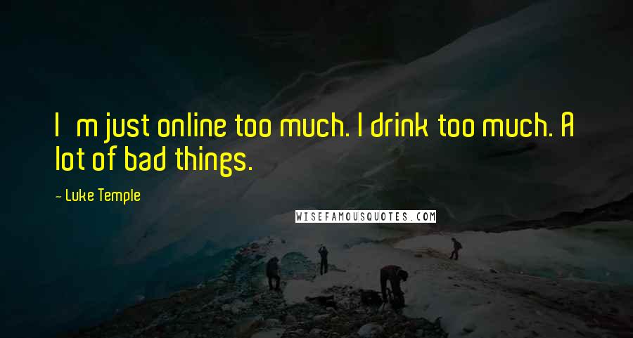 Luke Temple Quotes: I'm just online too much. I drink too much. A lot of bad things.