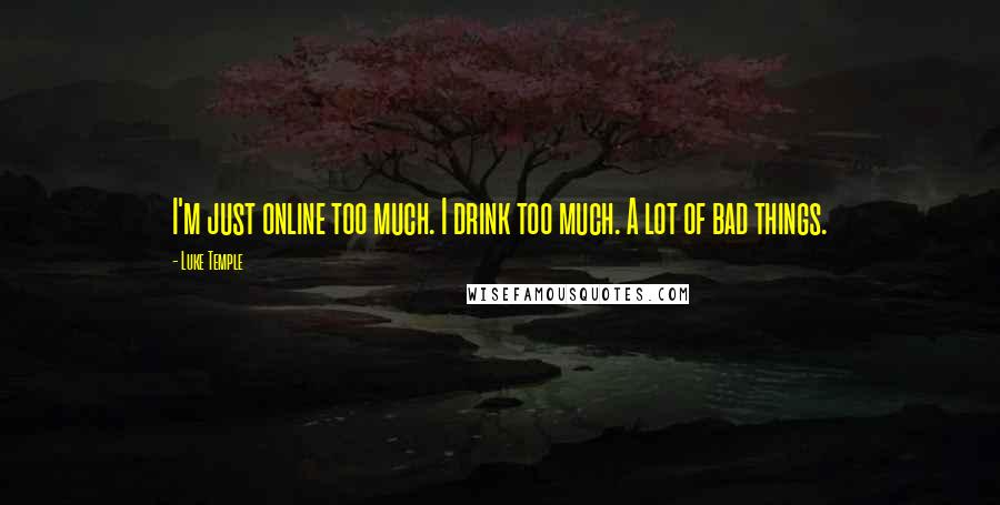 Luke Temple Quotes: I'm just online too much. I drink too much. A lot of bad things.