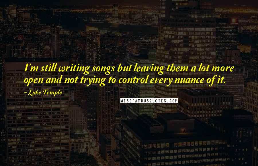 Luke Temple Quotes: I'm still writing songs but leaving them a lot more open and not trying to control every nuance of it.