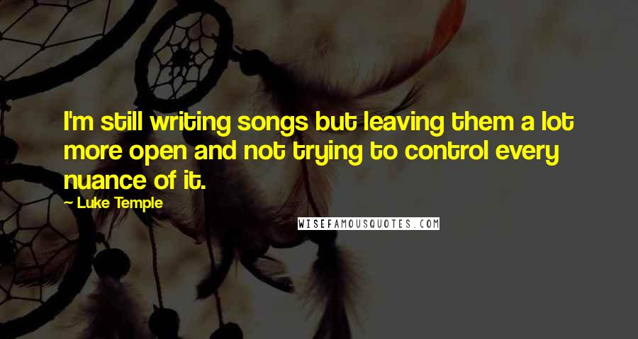 Luke Temple Quotes: I'm still writing songs but leaving them a lot more open and not trying to control every nuance of it.