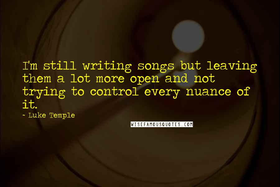 Luke Temple Quotes: I'm still writing songs but leaving them a lot more open and not trying to control every nuance of it.