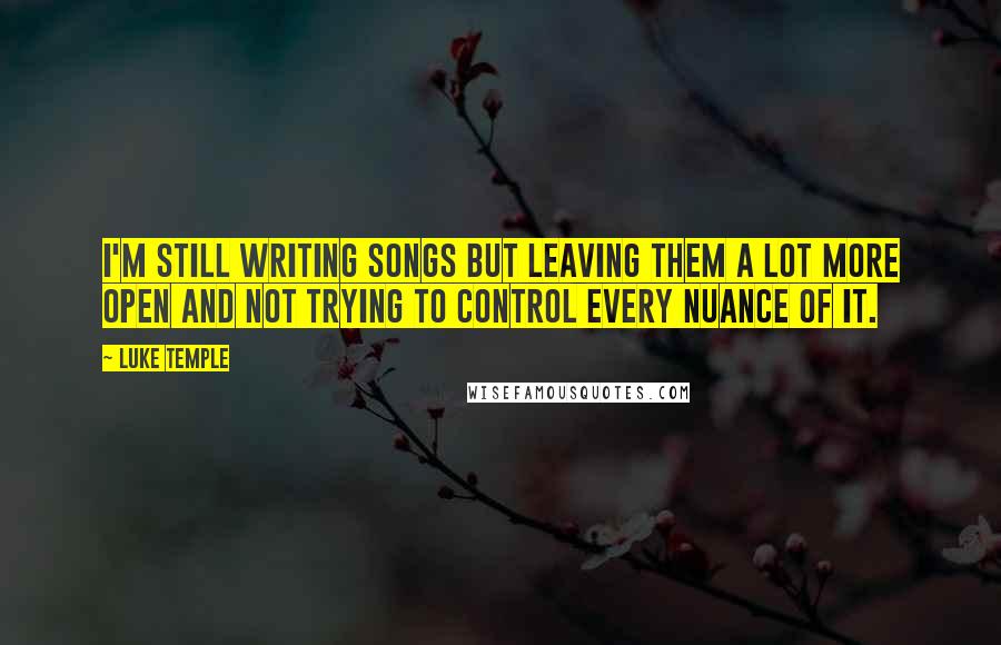 Luke Temple Quotes: I'm still writing songs but leaving them a lot more open and not trying to control every nuance of it.