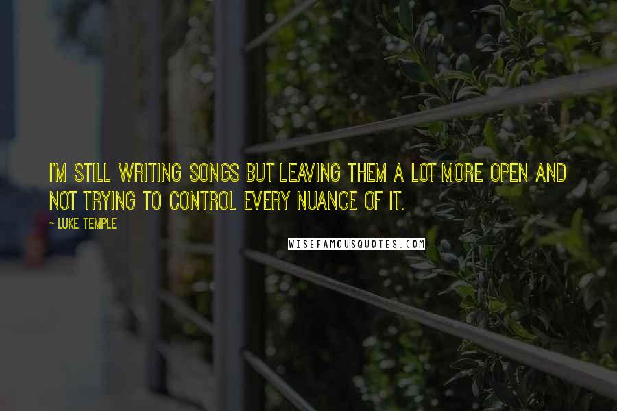 Luke Temple Quotes: I'm still writing songs but leaving them a lot more open and not trying to control every nuance of it.