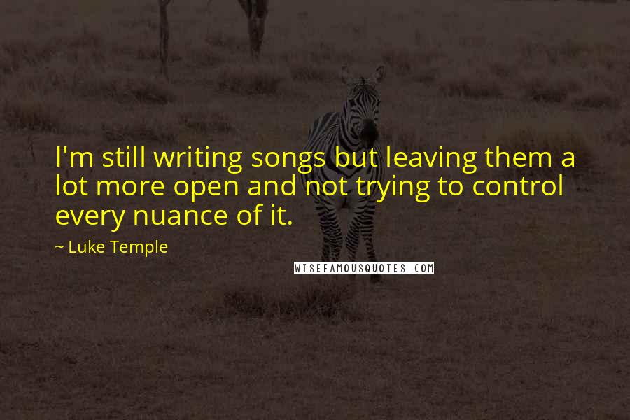 Luke Temple Quotes: I'm still writing songs but leaving them a lot more open and not trying to control every nuance of it.