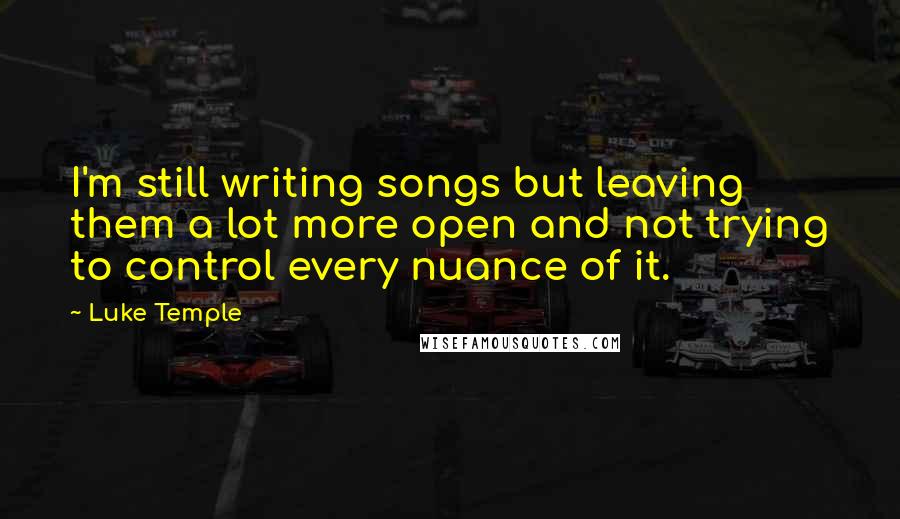 Luke Temple Quotes: I'm still writing songs but leaving them a lot more open and not trying to control every nuance of it.