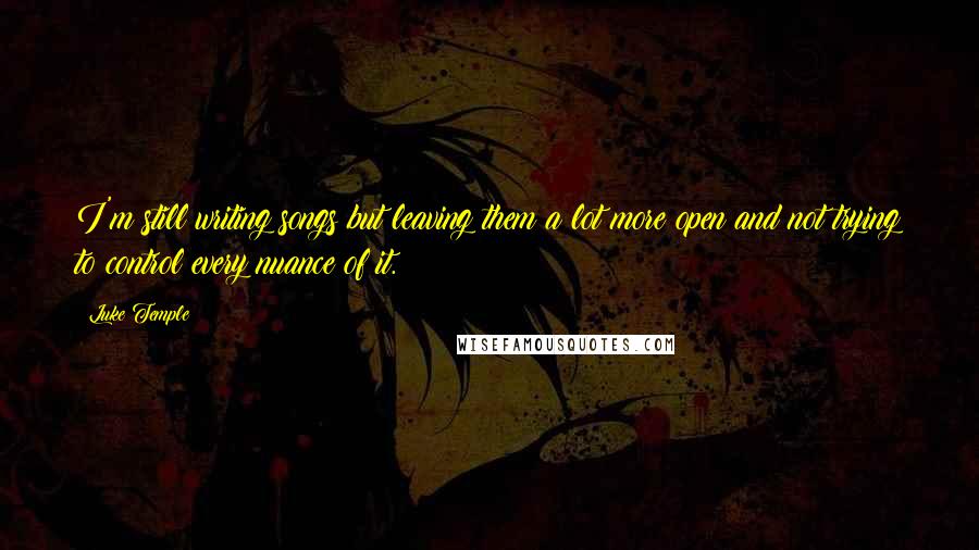 Luke Temple Quotes: I'm still writing songs but leaving them a lot more open and not trying to control every nuance of it.