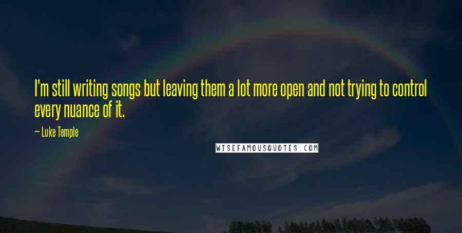 Luke Temple Quotes: I'm still writing songs but leaving them a lot more open and not trying to control every nuance of it.