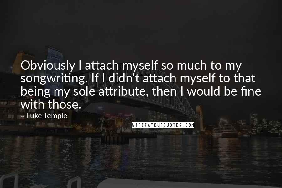 Luke Temple Quotes: Obviously I attach myself so much to my songwriting. If I didn't attach myself to that being my sole attribute, then I would be fine with those.