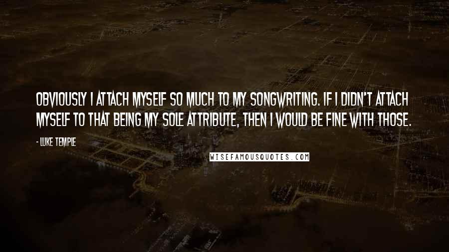 Luke Temple Quotes: Obviously I attach myself so much to my songwriting. If I didn't attach myself to that being my sole attribute, then I would be fine with those.