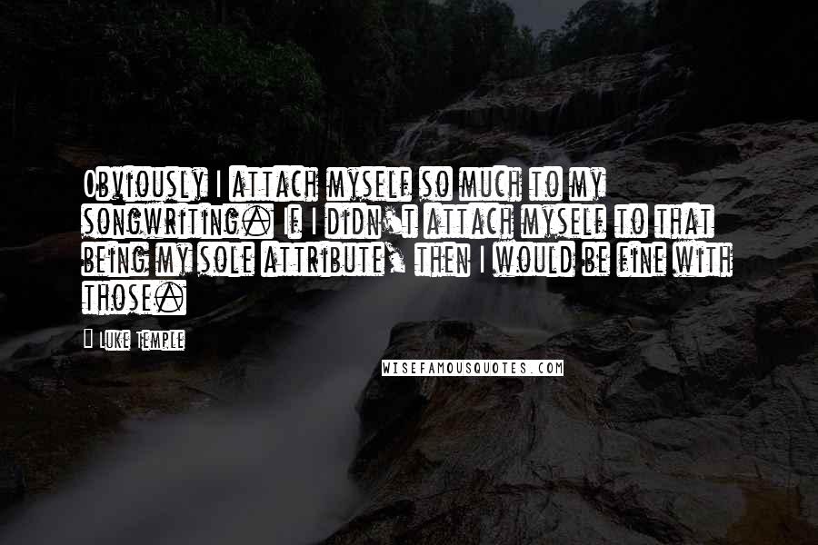 Luke Temple Quotes: Obviously I attach myself so much to my songwriting. If I didn't attach myself to that being my sole attribute, then I would be fine with those.