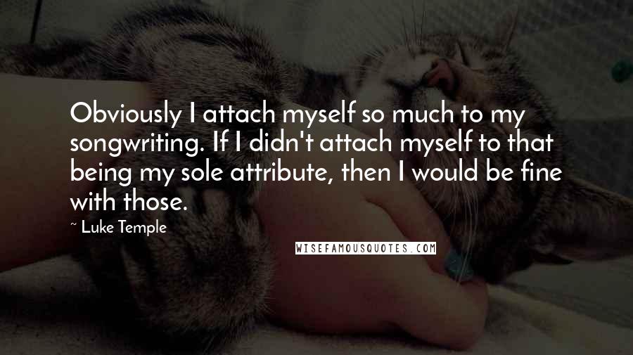 Luke Temple Quotes: Obviously I attach myself so much to my songwriting. If I didn't attach myself to that being my sole attribute, then I would be fine with those.