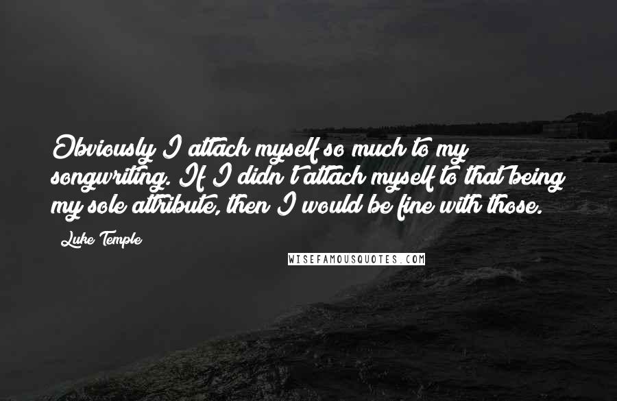 Luke Temple Quotes: Obviously I attach myself so much to my songwriting. If I didn't attach myself to that being my sole attribute, then I would be fine with those.