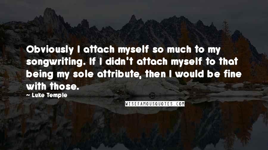 Luke Temple Quotes: Obviously I attach myself so much to my songwriting. If I didn't attach myself to that being my sole attribute, then I would be fine with those.