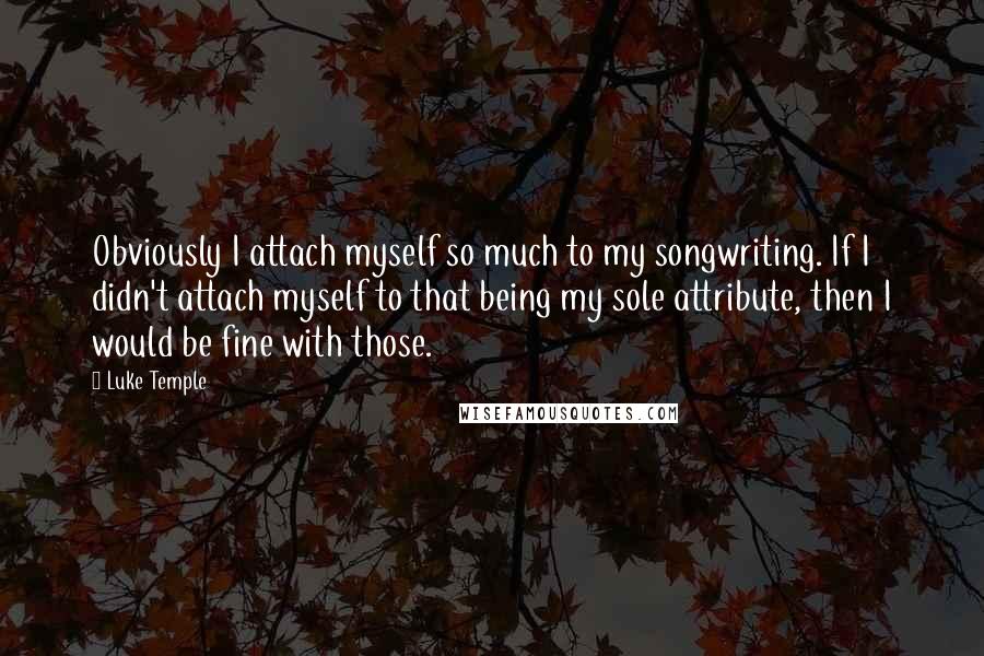 Luke Temple Quotes: Obviously I attach myself so much to my songwriting. If I didn't attach myself to that being my sole attribute, then I would be fine with those.