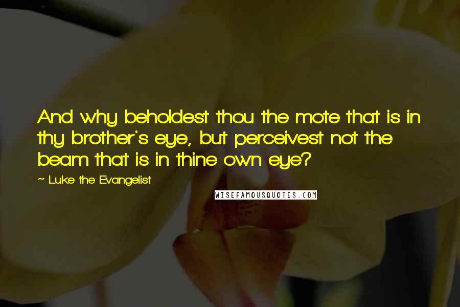 Luke The Evangelist Quotes: And why beholdest thou the mote that is in thy brother's eye, but perceivest not the beam that is in thine own eye?