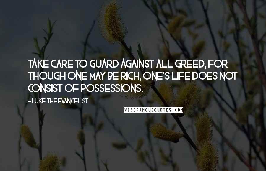 Luke The Evangelist Quotes: Take care to guard against all greed, for though one may be rich, one's life does not consist of possessions.