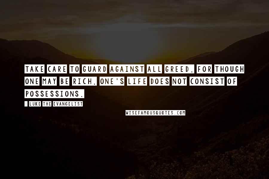 Luke The Evangelist Quotes: Take care to guard against all greed, for though one may be rich, one's life does not consist of possessions.