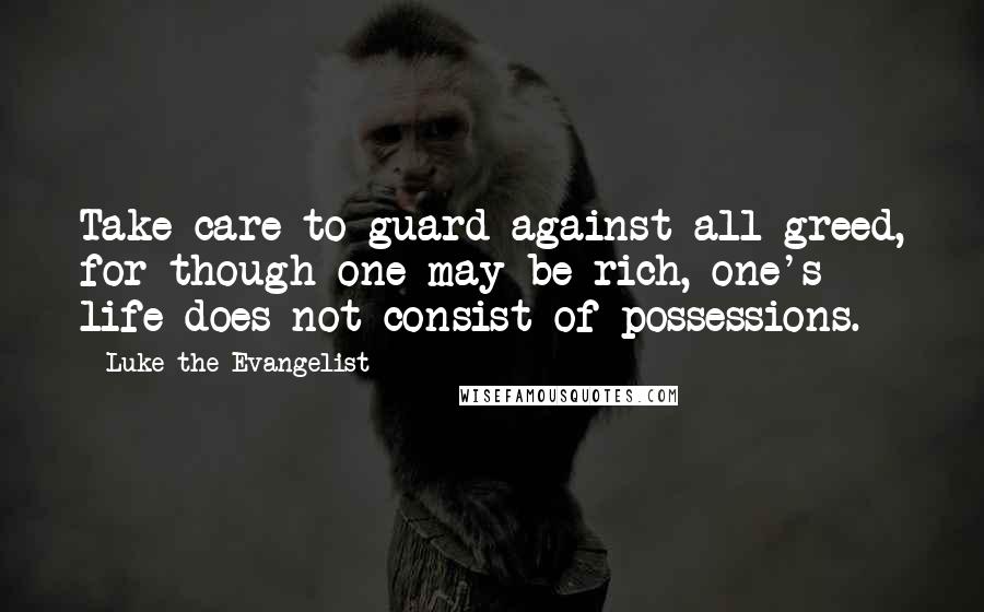 Luke The Evangelist Quotes: Take care to guard against all greed, for though one may be rich, one's life does not consist of possessions.