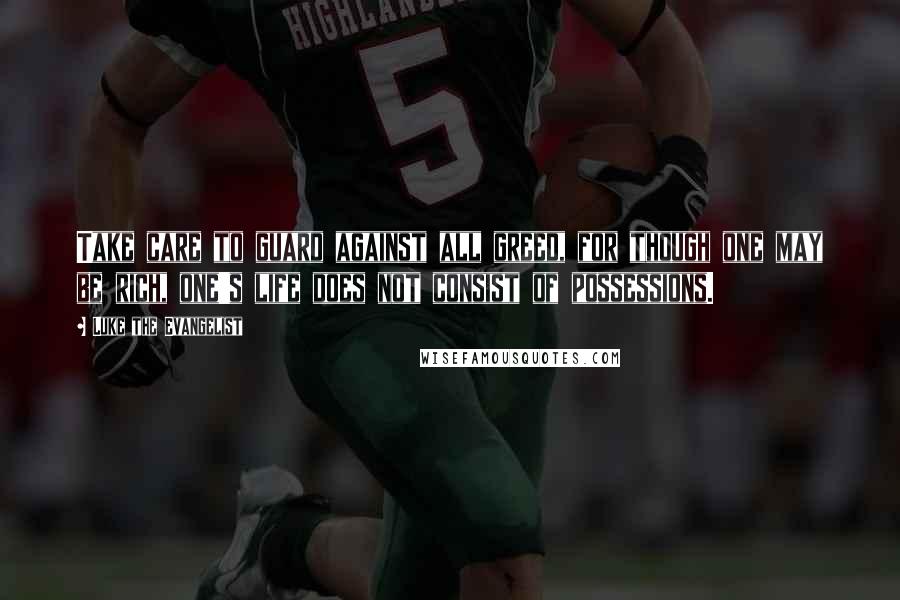Luke The Evangelist Quotes: Take care to guard against all greed, for though one may be rich, one's life does not consist of possessions.