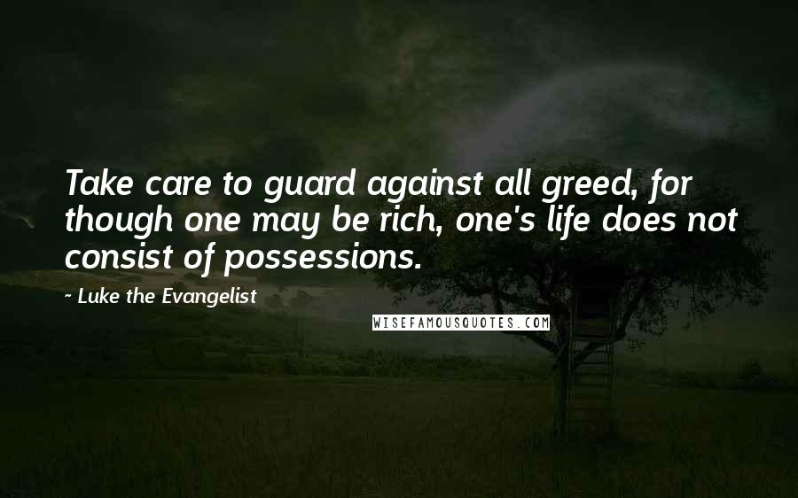 Luke The Evangelist Quotes: Take care to guard against all greed, for though one may be rich, one's life does not consist of possessions.