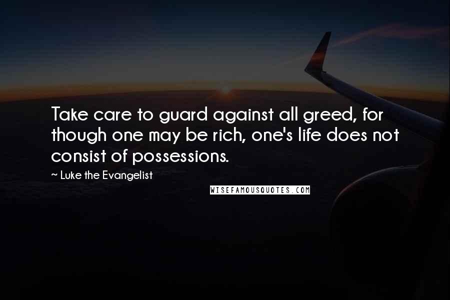 Luke The Evangelist Quotes: Take care to guard against all greed, for though one may be rich, one's life does not consist of possessions.