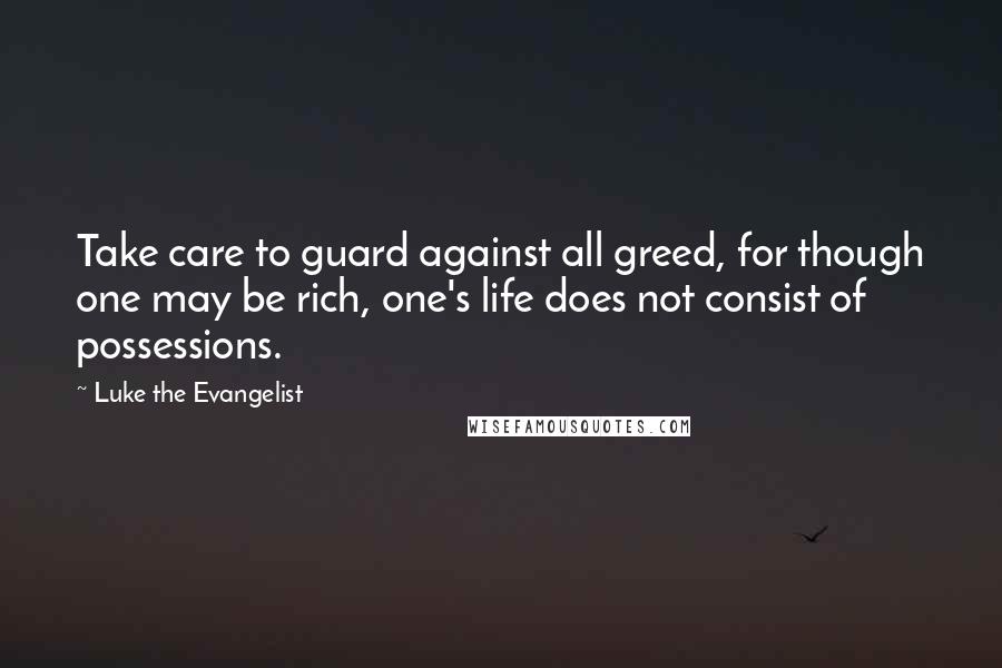 Luke The Evangelist Quotes: Take care to guard against all greed, for though one may be rich, one's life does not consist of possessions.