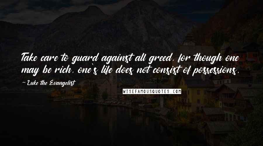 Luke The Evangelist Quotes: Take care to guard against all greed, for though one may be rich, one's life does not consist of possessions.