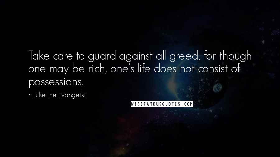 Luke The Evangelist Quotes: Take care to guard against all greed, for though one may be rich, one's life does not consist of possessions.