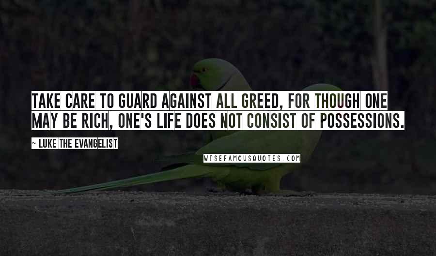 Luke The Evangelist Quotes: Take care to guard against all greed, for though one may be rich, one's life does not consist of possessions.