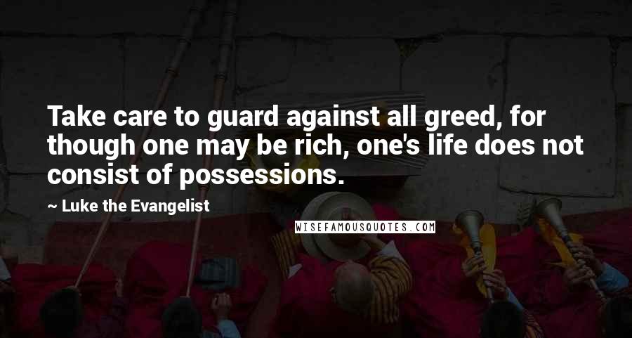 Luke The Evangelist Quotes: Take care to guard against all greed, for though one may be rich, one's life does not consist of possessions.