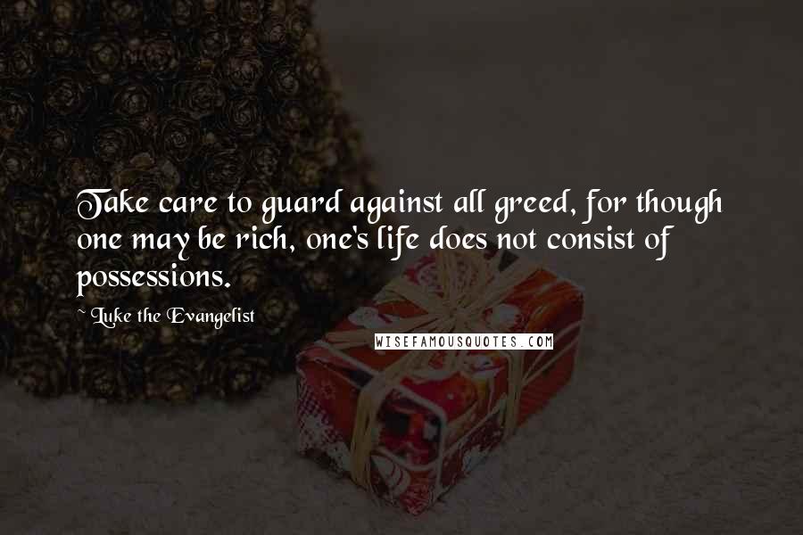 Luke The Evangelist Quotes: Take care to guard against all greed, for though one may be rich, one's life does not consist of possessions.