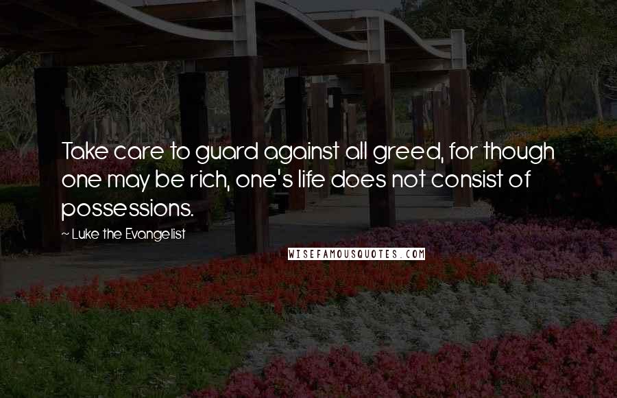 Luke The Evangelist Quotes: Take care to guard against all greed, for though one may be rich, one's life does not consist of possessions.