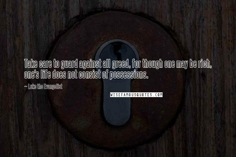 Luke The Evangelist Quotes: Take care to guard against all greed, for though one may be rich, one's life does not consist of possessions.