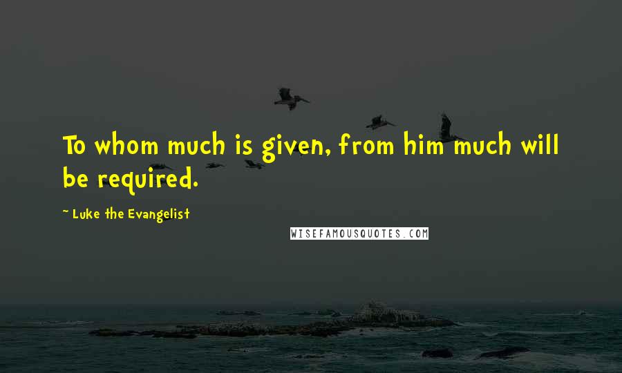 Luke The Evangelist Quotes: To whom much is given, from him much will be required.